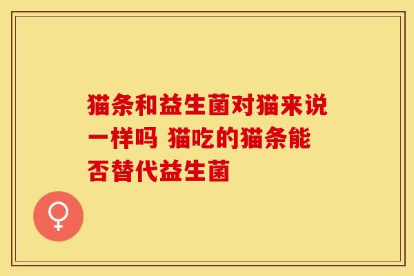 猫条和益生菌对猫来说一样吗 猫吃的猫条能否替代益生菌