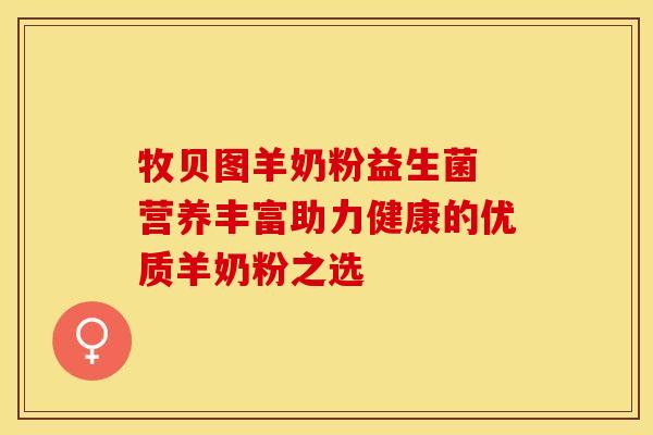 牧贝图羊奶粉益生菌 营养丰富助力健康的优质羊奶粉之选