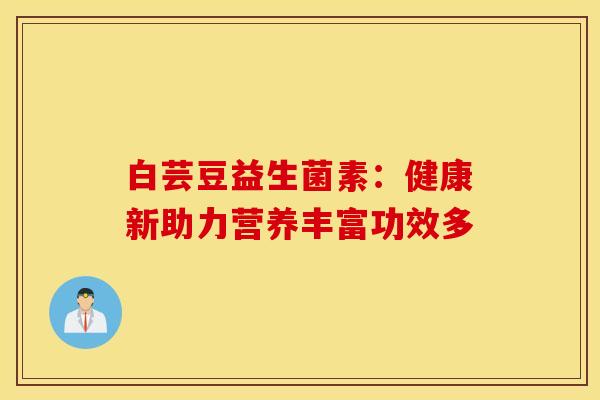 白芸豆益生菌素：健康新助力营养丰富功效多
