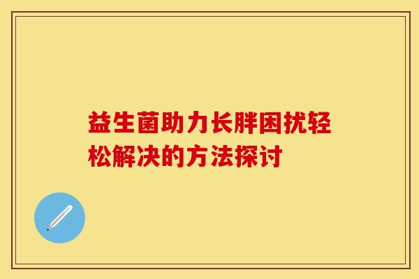 益生菌助力长胖困扰轻松解决的方法探讨