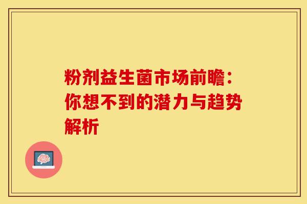 粉剂益生菌市场前瞻：你想不到的潜力与趋势解析