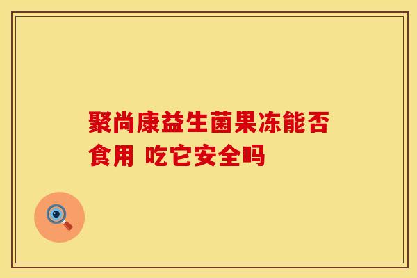 聚尚康益生菌果冻能否食用 吃它安全吗