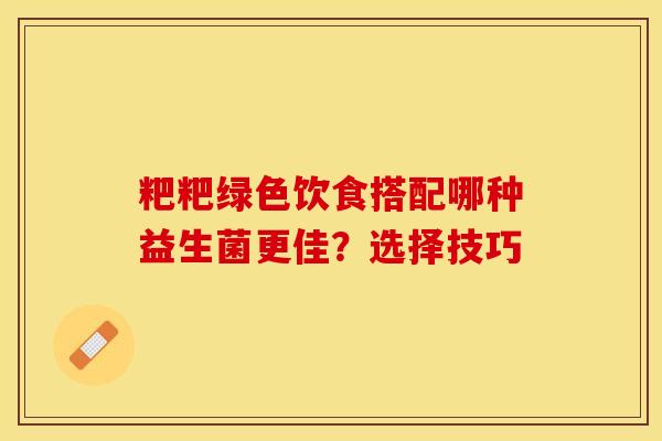 粑粑绿色饮食搭配哪种益生菌更佳？选择技巧