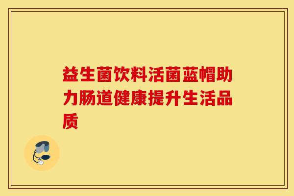 益生菌饮料活菌蓝帽助力肠道健康提升生活品质