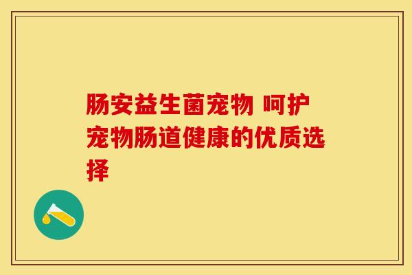 肠安益生菌宠物 呵护宠物肠道健康的优质选择