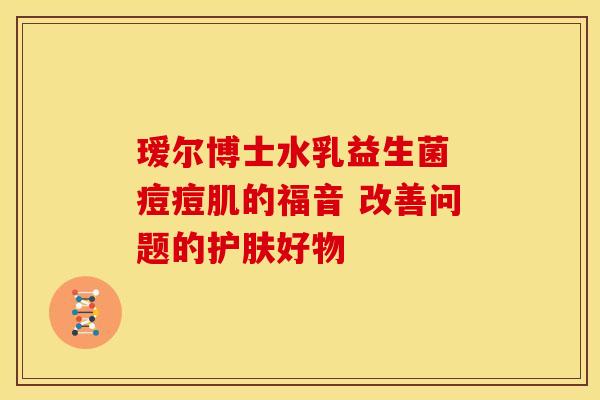 瑷尔博士水乳益生菌 痘痘肌的福音 改善问题的护肤好物