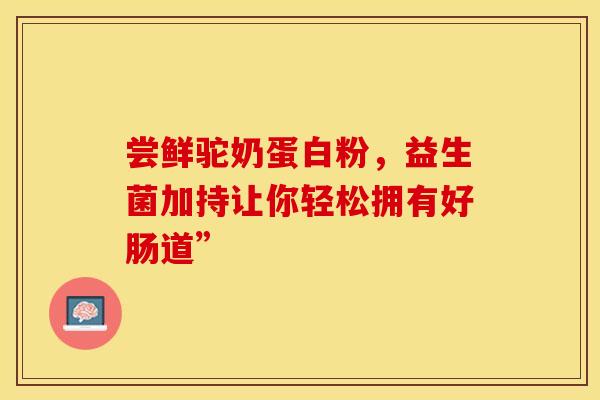 尝鲜驼奶蛋白粉，益生菌加持让你轻松拥有好肠道”