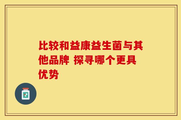 比较和益康益生菌与其他品牌 探寻哪个更具优势