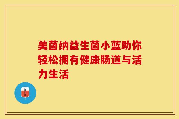 美菌纳益生菌小蓝助你轻松拥有健康肠道与活力生活