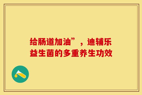 给肠道加油”，迪辅乐益生菌的多重养生功效