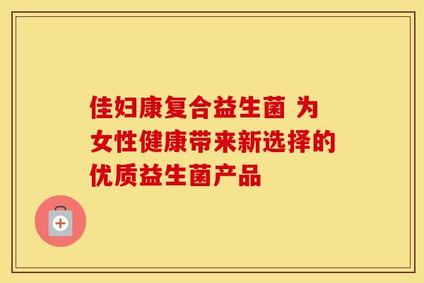 佳妇康复合益生菌 为女性健康带来新选择的优质益生菌产品