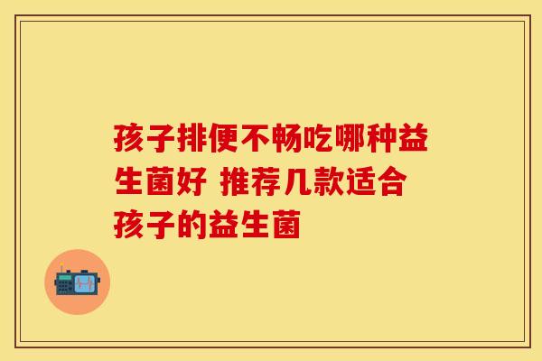 孩子排便不畅吃哪种益生菌好 推荐几款适合孩子的益生菌