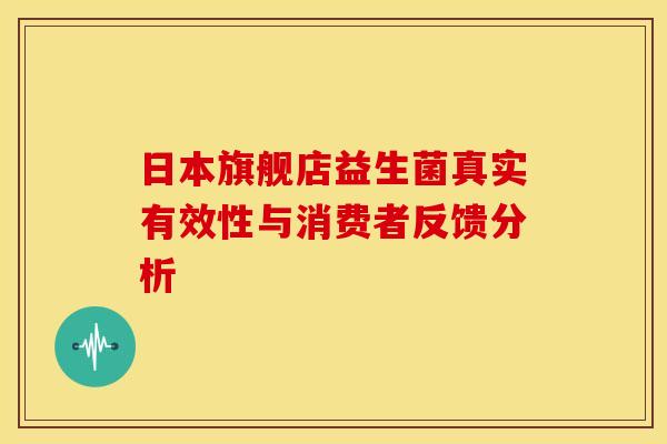 日本旗舰店益生菌真实有效性与消费者反馈分析