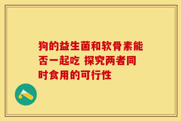 狗的益生菌和软骨素能否一起吃 探究两者同时食用的可行性