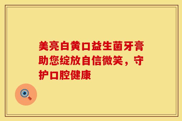 美亮白黄口益生菌牙膏助您绽放自信微笑，守护口腔健康