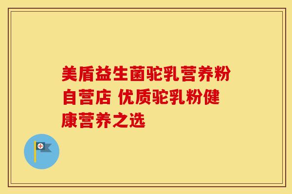 美盾益生菌驼乳营养粉自营店 优质驼乳粉健康营养之选