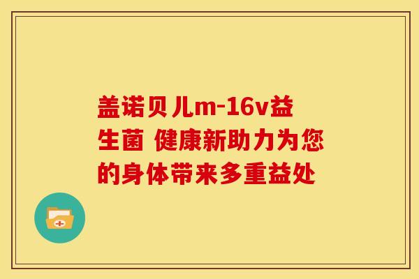 盖诺贝儿m-16v益生菌 健康新助力为您的身体带来多重益处