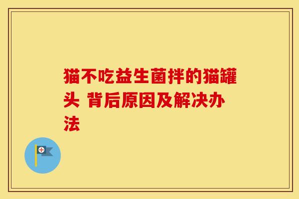 猫不吃益生菌拌的猫罐头 背后原因及解决办法
