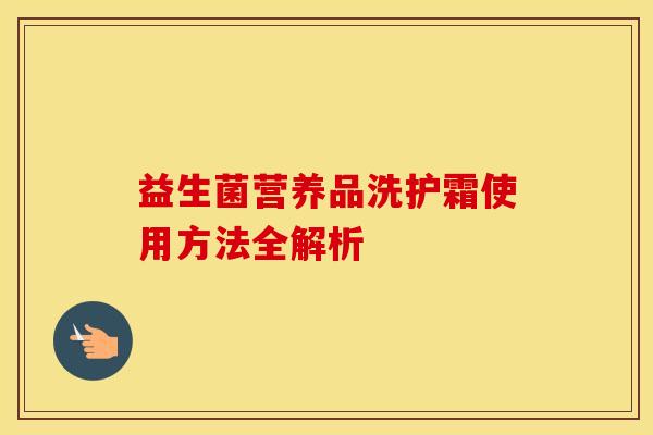 益生菌营养品洗护霜使用方法全解析