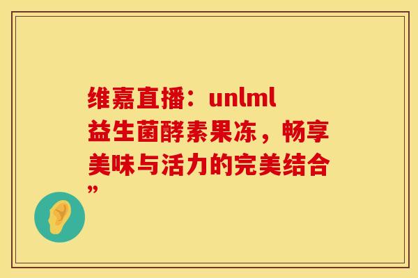 维嘉直播：unlml益生菌酵素果冻，畅享美味与活力的完美结合”