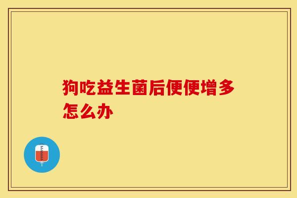 狗吃益生菌后便便增多怎么办