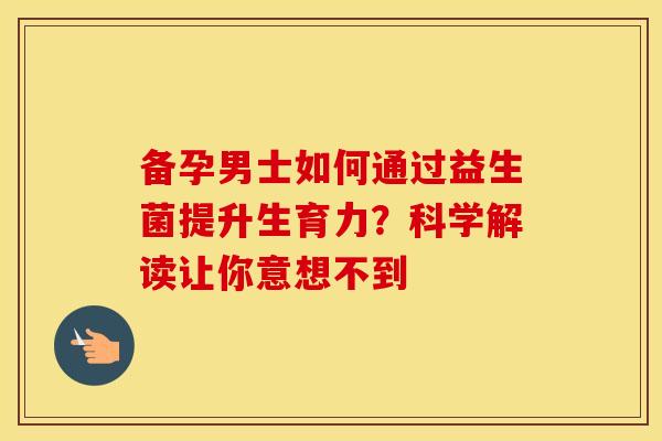 备孕男士如何通过益生菌提升生育力？科学解读让你意想不到