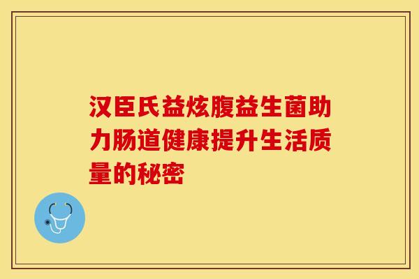 汉臣氏益炫腹益生菌助力肠道健康提升生活质量的秘密