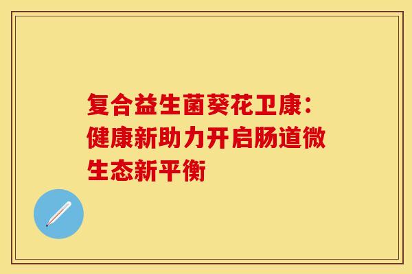 复合益生菌葵花卫康：健康新助力开启肠道微生态新平衡