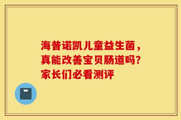 海普诺凯儿童益生菌，真能改善宝贝肠道吗？家长们必看测评