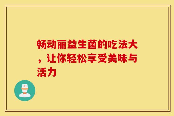 畅动丽益生菌的吃法大，让你轻松享受美味与活力