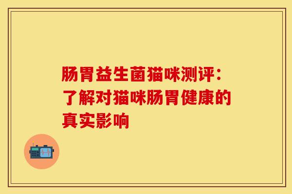 肠胃益生菌猫咪测评：了解对猫咪肠胃健康的真实影响