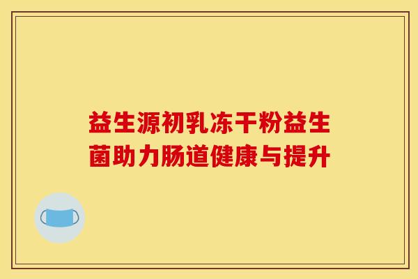 益生源初乳冻干粉益生菌助力肠道健康与提升