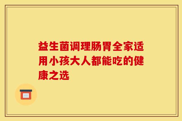 益生菌调理肠胃全家适用小孩大人都能吃的健康之选