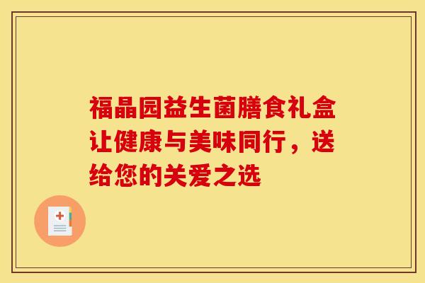 福晶园益生菌膳食礼盒让健康与美味同行，送给您的关爱之选