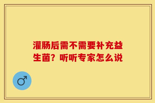 灌肠后需不需要补充益生菌？听听专家怎么说