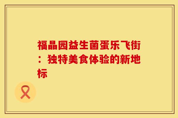 福晶园益生菌蛋乐飞街：独特美食体验的新地标