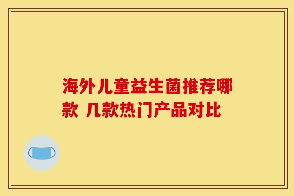 海外儿童益生菌推荐哪款 几款热门产品对比