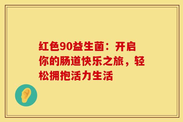 红色90益生菌：开启你的肠道快乐之旅，轻松拥抱活力生活