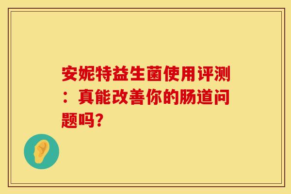 安妮特益生菌使用评测：真能改善你的肠道问题吗？