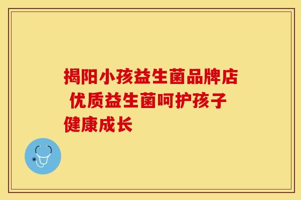 揭阳小孩益生菌品牌店 优质益生菌呵护孩子健康成长