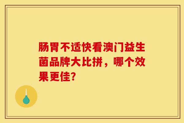 肠胃不适快看澳门益生菌品牌大比拼，哪个效果更佳？