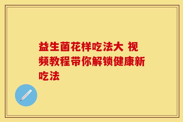 益生菌花样吃法大 视频教程带你解锁健康新吃法
