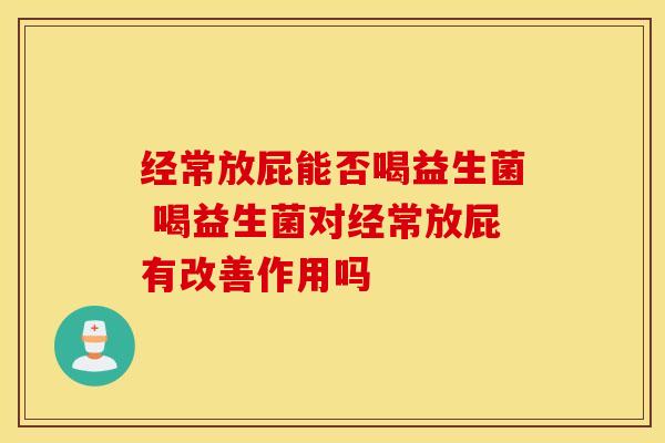 经常放屁能否喝益生菌 喝益生菌对经常放屁有改善作用吗
