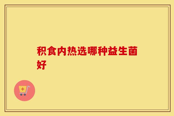 积食内热选哪种益生菌好
