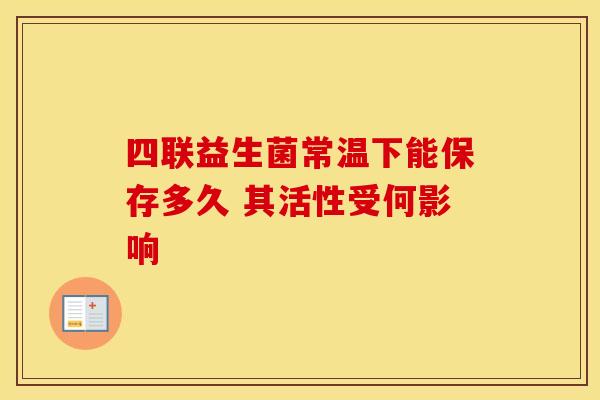 四联益生菌常温下能保存多久 其活性受何影响
