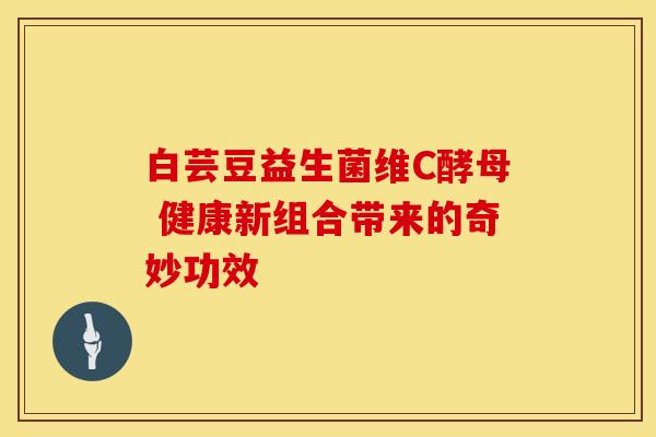 白芸豆益生菌维C酵母 健康新组合带来的奇妙功效