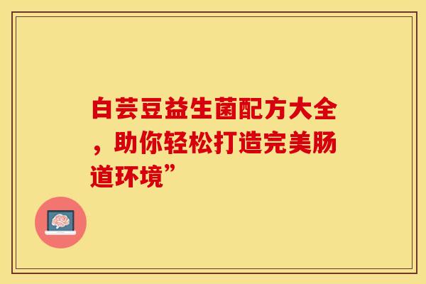 白芸豆益生菌配方大全，助你轻松打造完美肠道环境”
