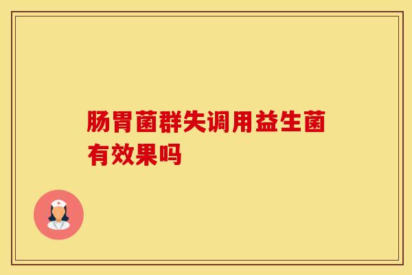 肠胃菌群失调用益生菌有效果吗