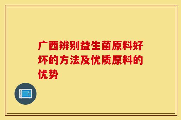 广西辨别益生菌原料好坏的方法及优质原料的优势