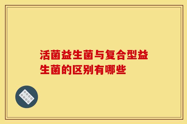 活菌益生菌与复合型益生菌的区别有哪些